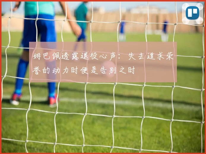 姆巴佩透露退役心声:失去追求荣誉的动力时便是告别之时