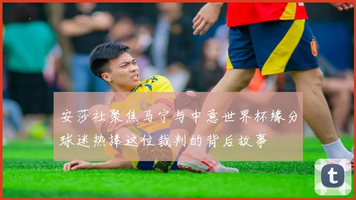 安莎社聚焦马宁与中意世界杯缘分球迷热捧这位裁判的背后故事