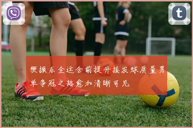 樊振东全运会前提升接发球质量男单争冠之路愈加清晰可见