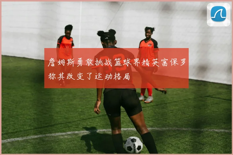 詹姆斯勇敢挑战篮球界精英富保罗称其改变了运动格局