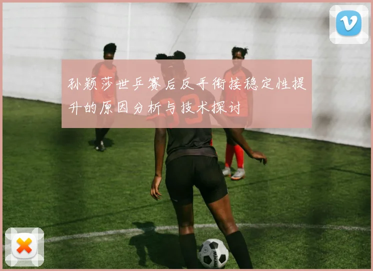 孙颖莎世乒赛后反手衔接稳定性提升的原因分析与技术探讨