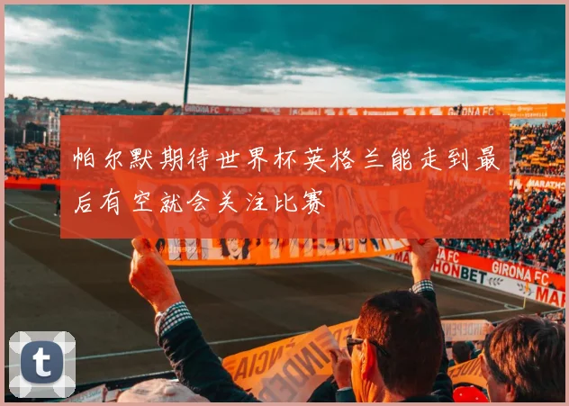帕尔默期待世界杯英格兰能走到最后有空就会关注比赛