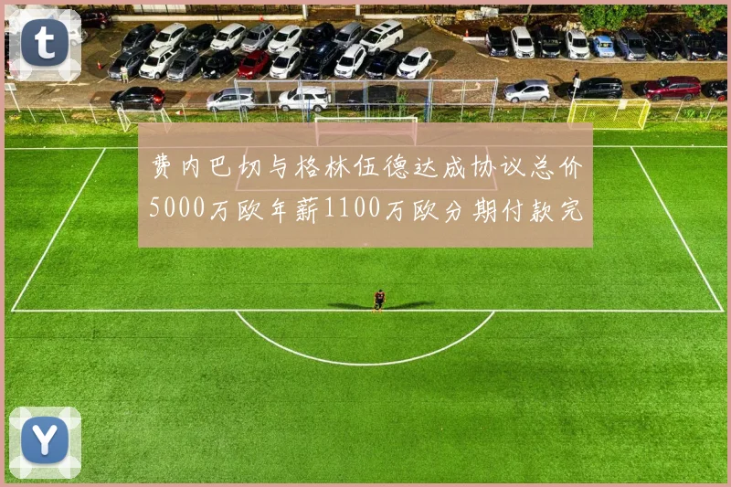 费内巴切与格林伍德达成协议总价5000万欧年薪1100万欧分期付款完成交易