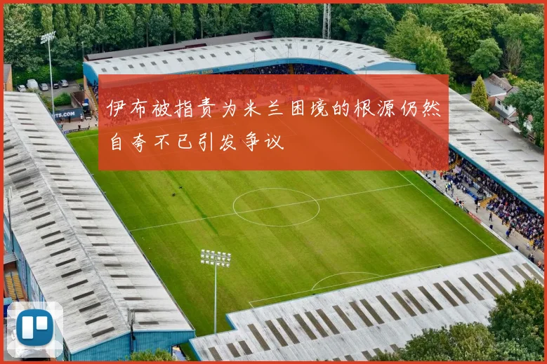 伊布被指责为米兰困境的根源仍然自夸不已引发争议
