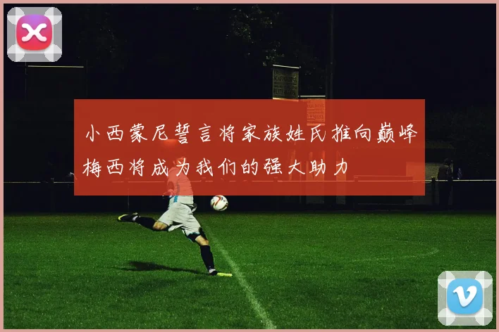 小西蒙尼誓言将家族姓氏推向巅峰梅西将成为我们的强大助力