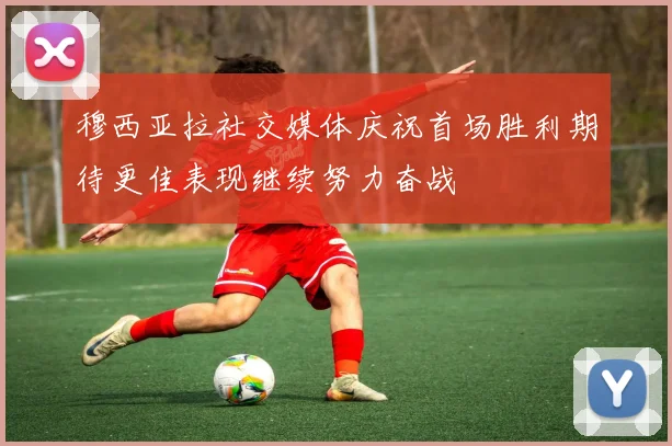 穆西亚拉社交媒体庆祝首场胜利期待更佳表现继续努力奋战