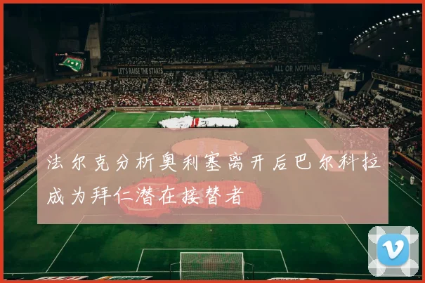 法尔克分析奥利塞离开后巴尔科拉成为拜仁潜在接替者