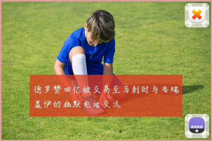 德罗赞回忆被交易至马刺时与洛瑞盖伊的幽默电话交流