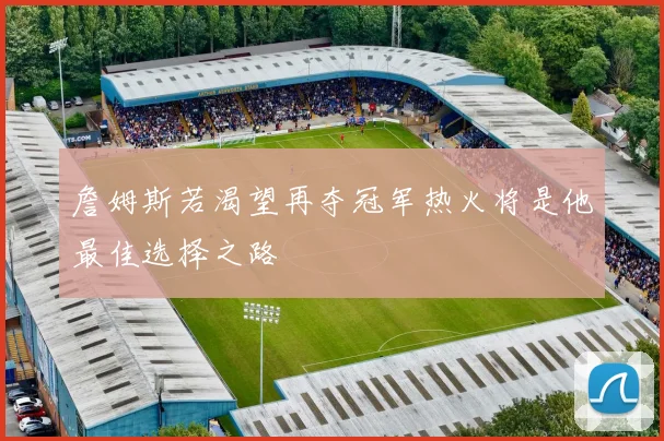 詹姆斯若渴望再夺冠军热火将是他最佳选择之路