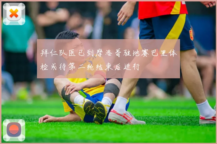 拜仁队医已到摩洛哥驻地赛巴里体检或待第二轮结束后进行