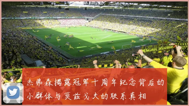 杰弗森揭露冠军十周年纪念背后的小群体与莫兹戈夫的联系真相