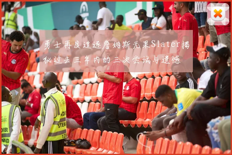 勇士再度追逐詹姆斯无果Slater揭秘过去三年内的三次尝试与遗憾