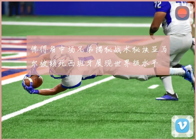 佛得角中场兄弟揭秘战术秘诀亚马尔被锁死西班牙展现世界级水平