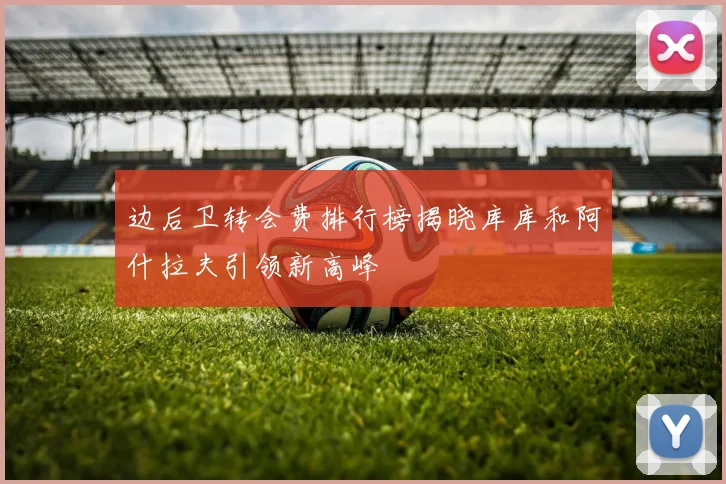 边后卫转会费排行榜揭晓库库和阿什拉夫引领新高峰