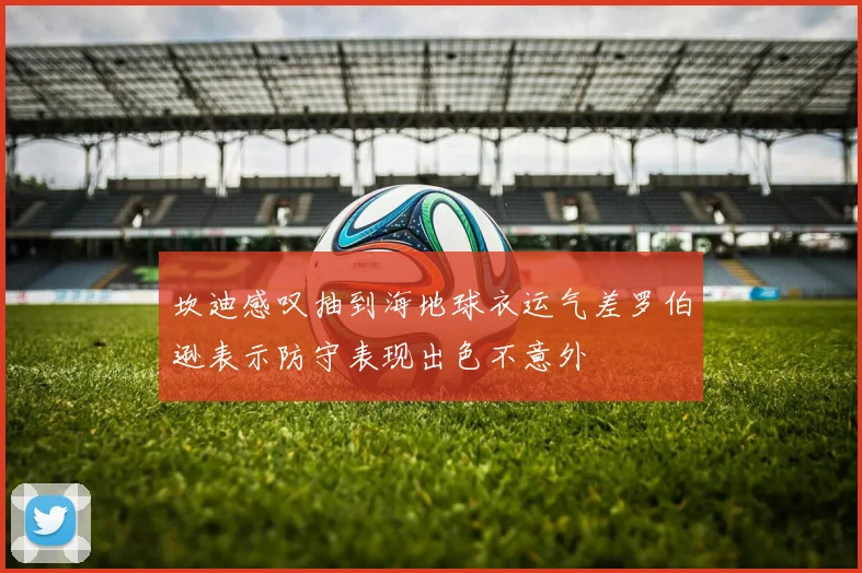 坎迪感叹抽到海地球衣运气差罗伯逊表示防守表现出色不意外