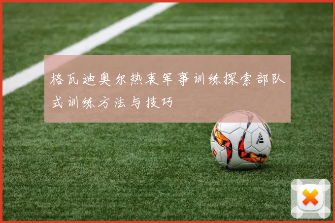 格瓦迪奥尔热衷军事训练探索部队式训练方法与技巧
