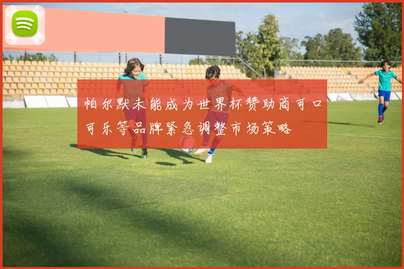 帕尔默未能成为世界杯赞助商可口可乐等品牌紧急调整市场策略